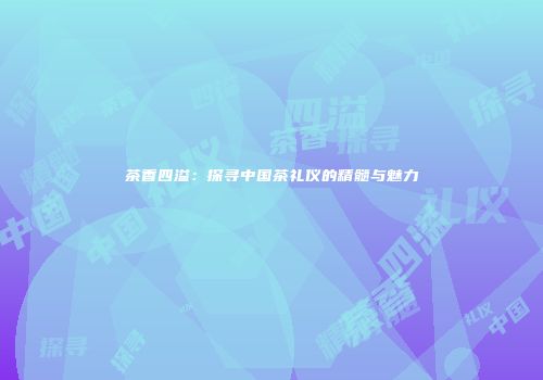 茶香四溢：探寻中国茶礼仪的精髓与魅力