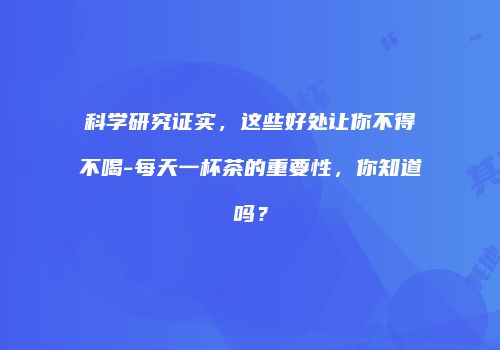科学研究证实，这些好处让你不得不喝-每天一杯茶的重要性，你知道吗？