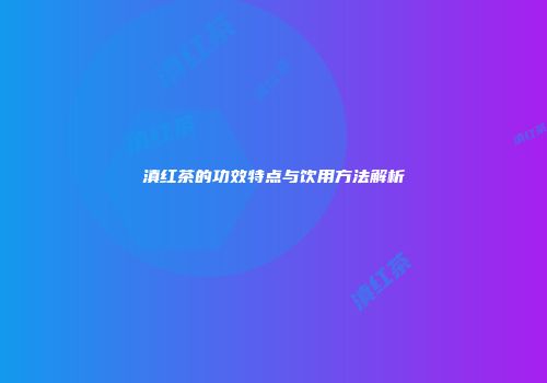 滇红茶的功效特点与饮用方法解析