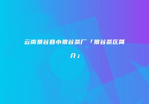 云南景谷县小景谷茶厂「景谷茶区简介」