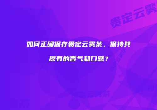 如何正确保存贵定云雾茶，保持其原有的香气和口感？