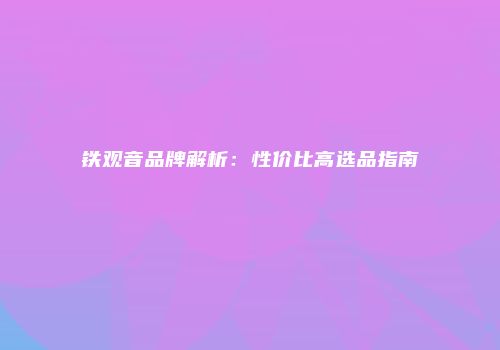 铁观音品牌解析：性价比高选品指南