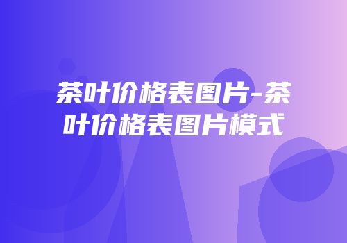 茶叶价格表图片-茶叶价格表图片模式