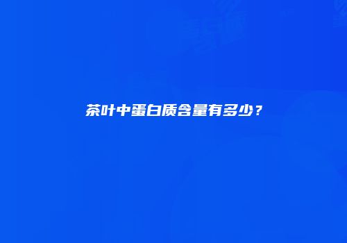 茶叶中蛋白质含量有多少？