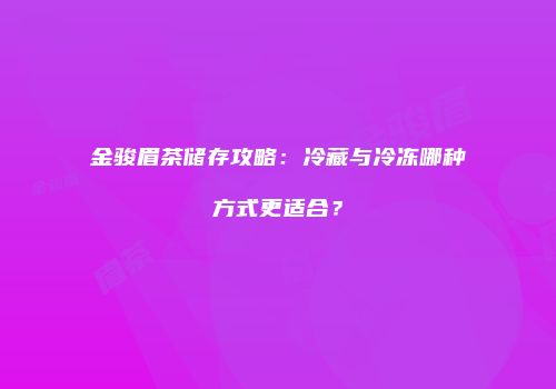 金骏眉茶储存攻略：冷藏与冷冻哪种方式更适合？