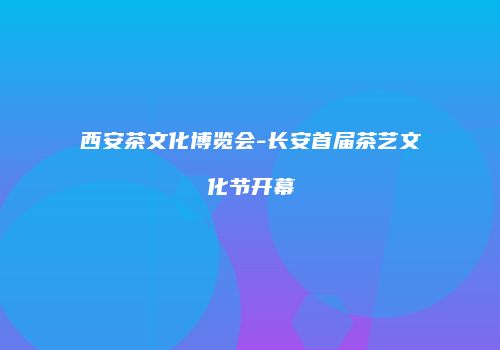 西安茶文化博览会-长安首届茶艺文化节开幕