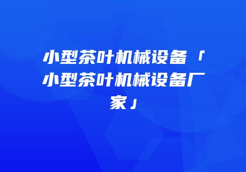 小型茶叶机械设备「小型茶叶机械设备厂家」