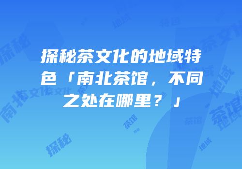 探秘茶文化的地域特色「南北茶馆，不同之处在哪里？」