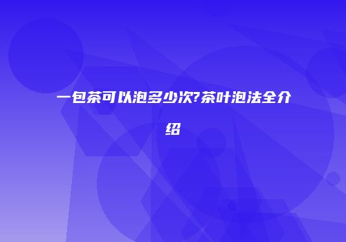 一包茶可以泡多少次?茶叶泡法全介绍