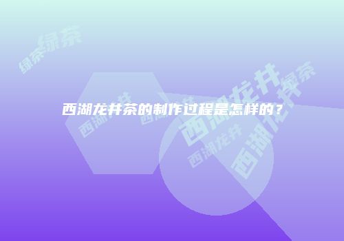 西湖龙井茶的制作过程是怎样的？