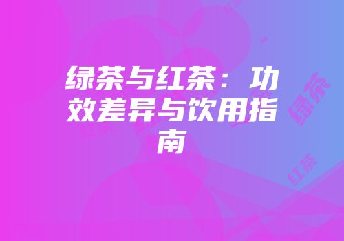 绿茶与红茶：功效差异与饮用指南