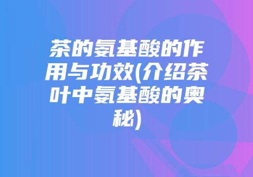 茶的氨基酸的作用与功效(介绍茶叶中氨基酸的奥秘)