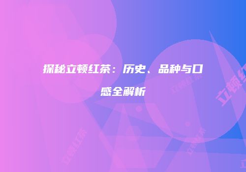 探秘立顿红茶：历史、品种与口感全解析