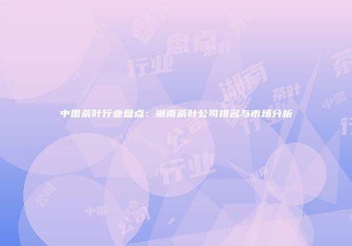 中国茶叶行业盘点：湖南茶叶公司排名与市场分析