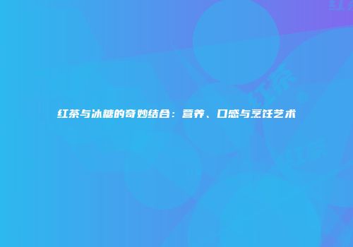 红茶与冰糖的奇妙结合：营养、口感与烹饪艺术