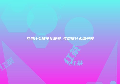 红茶什么牌子比较好_红茶暖什么牌子好