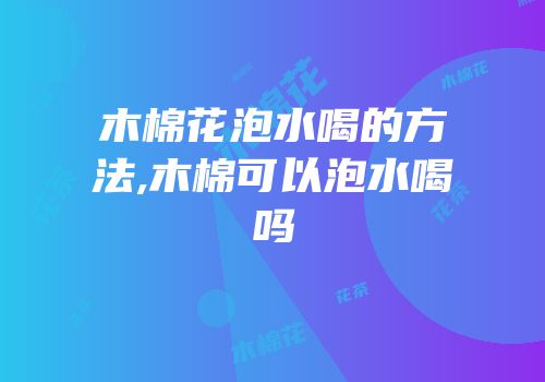 木棉花泡水喝的方法,木棉可以泡水喝吗