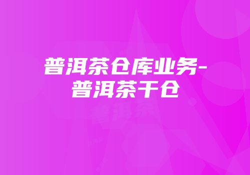 普洱茶仓库业务-普洱茶干仓