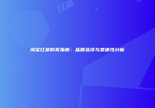 淘宝红茶购买指南：品质选择与靠谱性分析