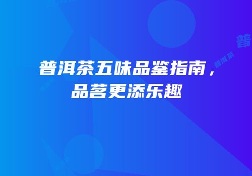 普洱茶五味品鉴指南，品茗更添乐趣