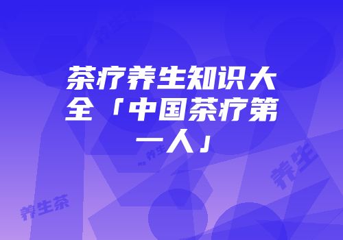 茶疗养生知识大全「中国茶疗第一人」