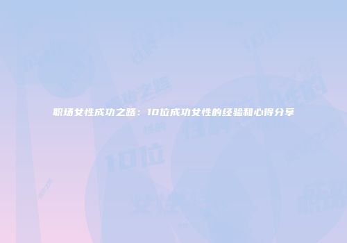 职场女性成功之路：10位成功女性的经验和心得分享