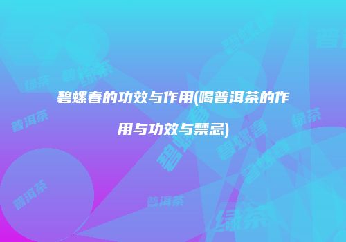碧螺春的功效与作用(喝普洱茶的作用与功效与禁忌)