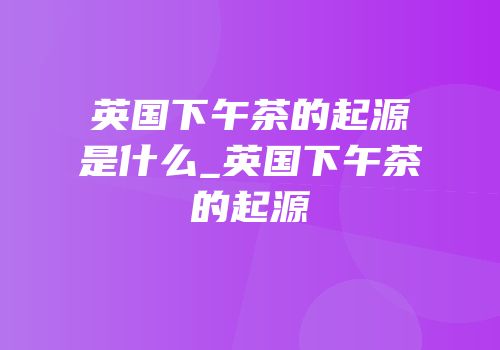 英国下午茶的起源是什么_英国下午茶的起源