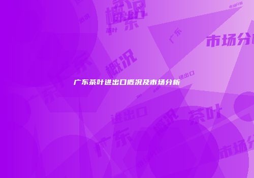 广东茶叶进出口概况及市场分析