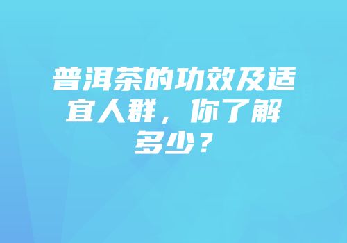 普洱茶的功效及适宜人群，你了解多少？