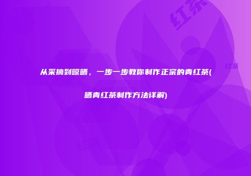 从采摘到晾晒，一步一步教你制作正宗的青红茶(晒青红茶制作方法详解)