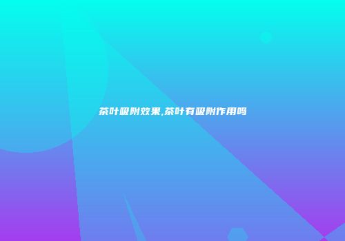 茶叶吸附效果,茶叶有吸附作用吗