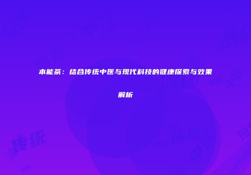 本能茶：结合传统中医与现代科技的健康探索与效果解析