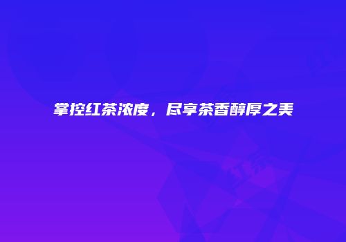 掌控红茶浓度，尽享茶香醇厚之美