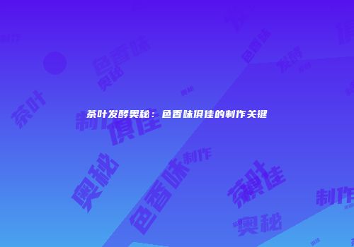茶叶发酵奥秘：色香味俱佳的制作关键
