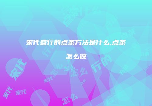 宋代盛行的点茶方法是什么,点茶怎么做
