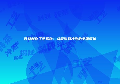 砖茶制作工艺揭秘：从原料到冲泡的全面解析