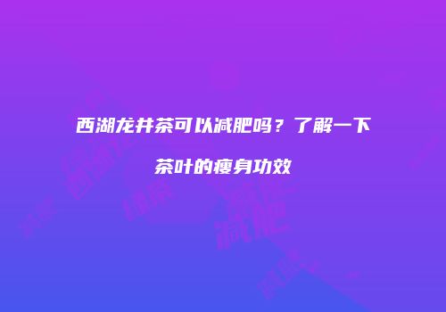 西湖龙井茶可以减肥吗？了解一下茶叶的瘦身功效