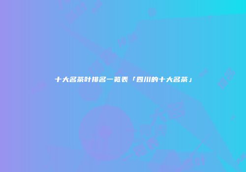 十大名茶叶排名一览表「四川的十大名茶」