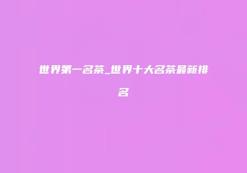 世界第一名茶_世界十大名茶最新排名