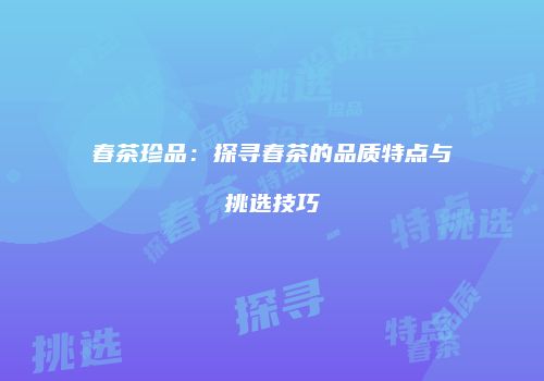 春茶珍品：探寻春茶的品质特点与挑选技巧