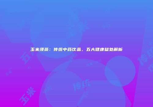 玉米须茶：传统中药饮品，五大健康益处解析