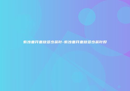 紫沙壶开壶放多少茶叶-紫沙壶开壶放多少茶叶好