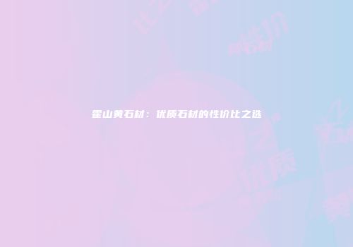 霍山黄石材：优质石材的性价比之选
