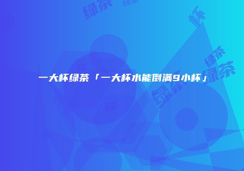 一大杯绿茶「一大杯水能倒满9小杯」