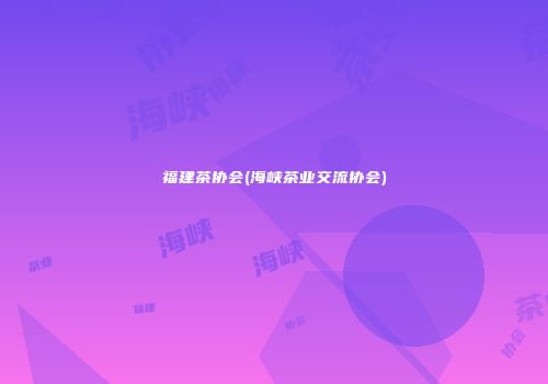 福建茶协会(海峡茶业交流协会)