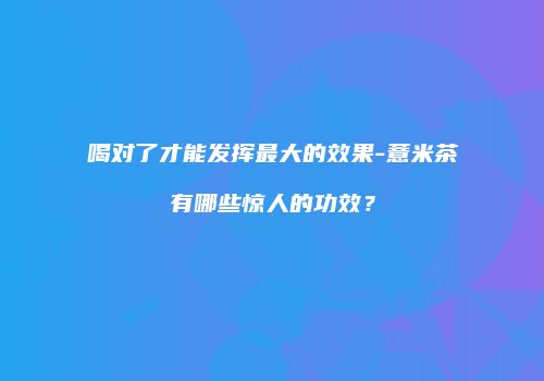 喝对了才能发挥最大的效果-薏米茶有哪些惊人的功效？