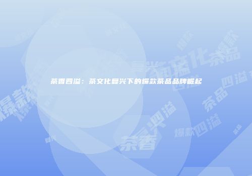 茶香四溢：茶文化复兴下的爆款茶品品牌崛起