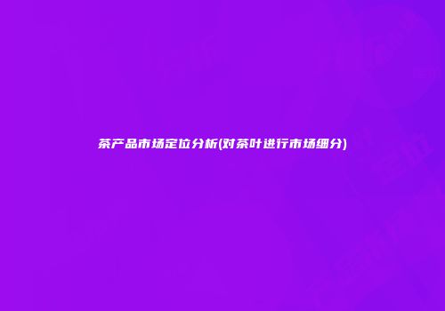 茶产品市场定位分析(对茶叶进行市场细分)