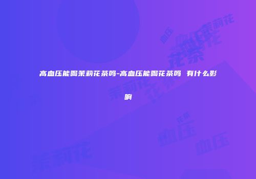 高血压能喝茉莉花茶吗-高血压能喝花茶吗 有什么影响